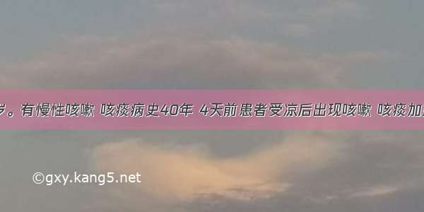 男性 82岁。有慢性咳嗽 咳痰病史40年 4天前患者受凉后出现咳嗽 咳痰加重 伴喘憋