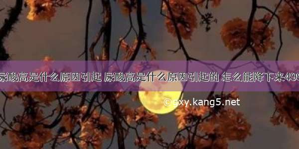 尿酸高是什么原因引起 尿酸高是什么原因引起的 怎么能降下来499