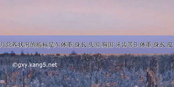 评价小儿营养状况的指标是A.体重 身长 头围 胸围 牙齿等B.体重 身长 皮下脂肪 