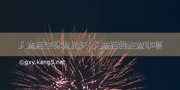 人流后要休息几天  人流后的注意事项