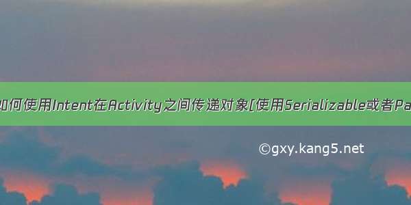 Android中如何使用Intent在Activity之间传递对象[使用Serializable或者Parcelable]