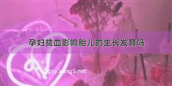 孕妇贫血影响胎儿的生长发育吗