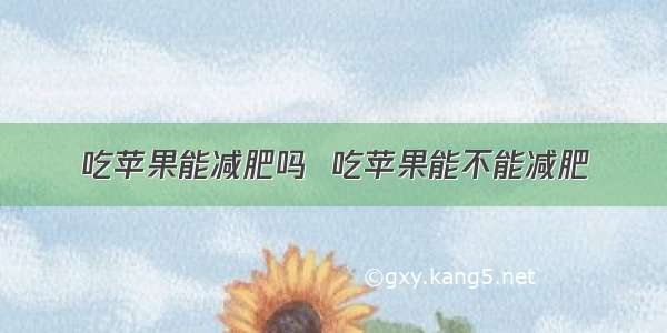 吃苹果能减肥吗  吃苹果能不能减肥