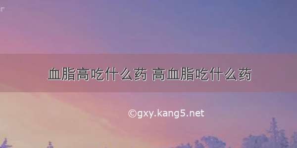 血脂高吃什么药 高血脂吃什么药