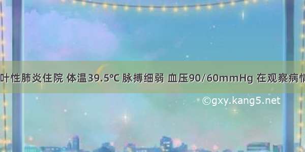 患者 因大叶性肺炎住院 体温39.5℃ 脉搏细弱 血压90/60mmHg 在观察病情牛特别警