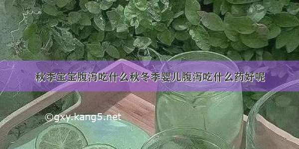 秋季宝宝腹泻吃什么秋冬季婴儿腹泻吃什么药好呢