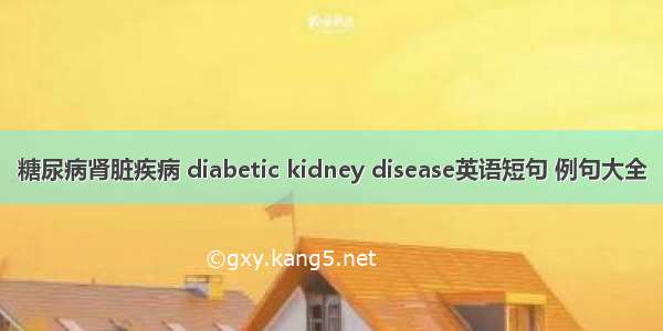 糖尿病肾脏疾病 diabetic kidney disease英语短句 例句大全