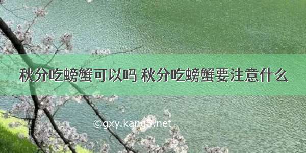 秋分吃螃蟹可以吗 秋分吃螃蟹要注意什么