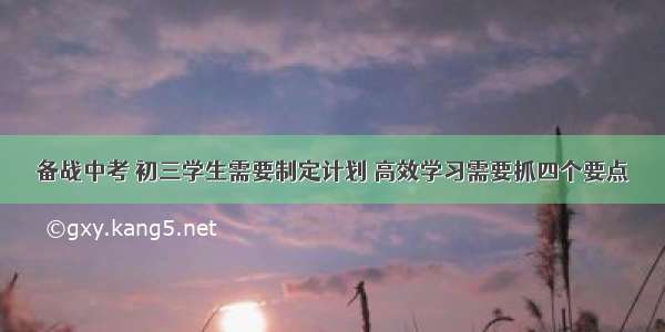 备战中考 初三学生需要制定计划 高效学习需要抓四个要点