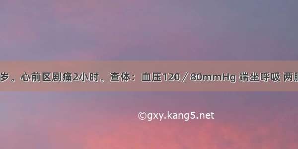 男性患者 50岁。心前区剧痛2小时。查体：血压120／80mmHg 端坐呼吸 两肺底细湿啰音