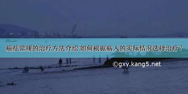 癌症常规的治疗方法介绍 如何根据病人的实际情况选择治疗？