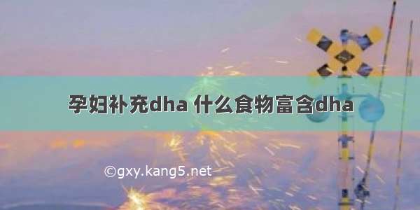 孕妇补充dha 什么食物富含dha