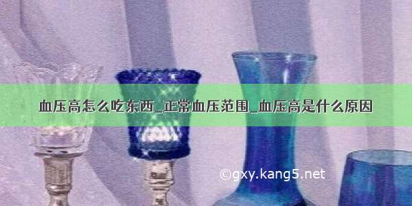 血压高怎么吃东西_正常血压范围_血压高是什么原因