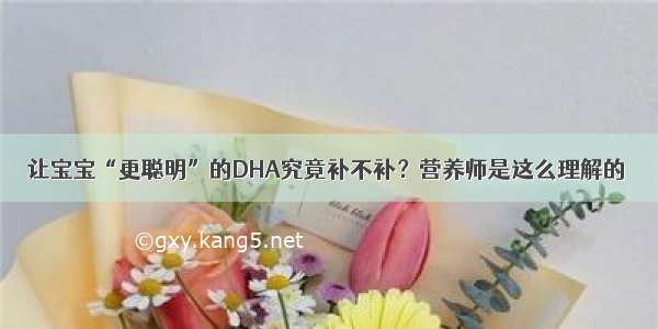 让宝宝“更聪明”的DHA究竟补不补？营养师是这么理解的