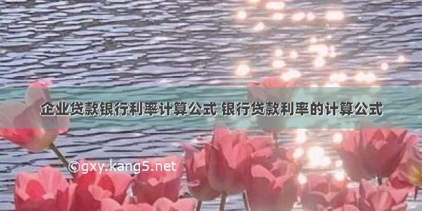 企业贷款银行利率计算公式 银行贷款利率的计算公式