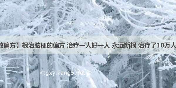 【奇效偏方】根治脑梗的偏方 治疗一人好一人 永远断根 治疗了10万人的奇方