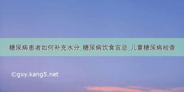 糖尿病患者如何补充水分_糖尿病饮食宜忌_儿童糖尿病检查