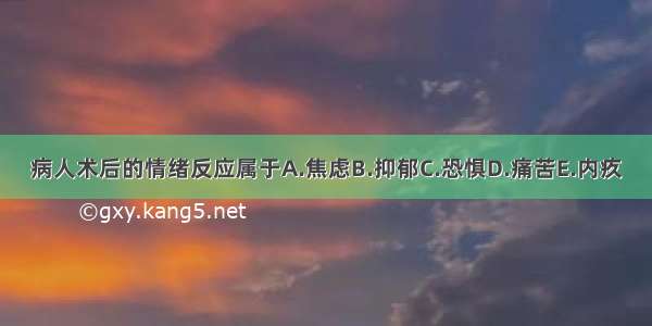 病人术后的情绪反应属于A.焦虑B.抑郁C.恐惧D.痛苦E.内疚