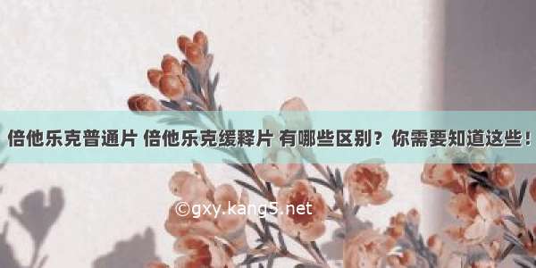 倍他乐克普通片 倍他乐克缓释片 有哪些区别？你需要知道这些！