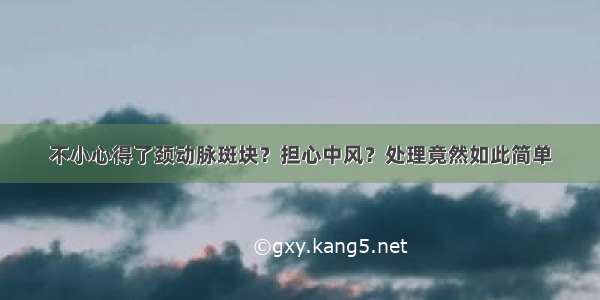 不小心得了颈动脉斑块？担心中风？处理竟然如此简单