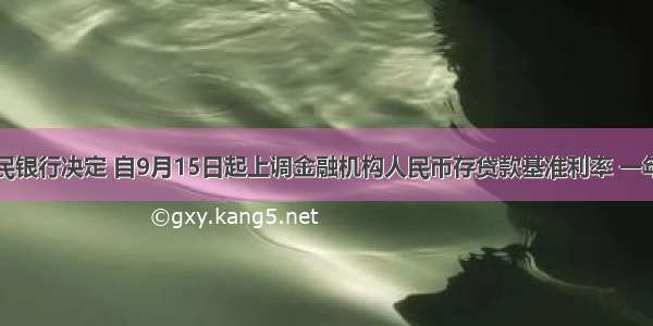 中国人民银行决定 自9月15日起上调金融机构人民币存贷款基准利率 一年期存贷