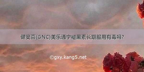 健安喜(GNC)美乐通宁褪黑素长期服用有毒吗？