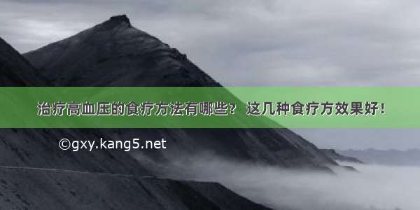 治疗高血压的食疗方法有哪些？ 这几种食疗方效果好！