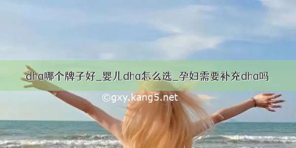 dha哪个牌子好_婴儿dha怎么选_孕妇需要补充dha吗