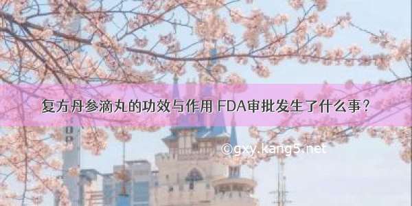 复方丹参滴丸的功效与作用 FDA审批发生了什么事？