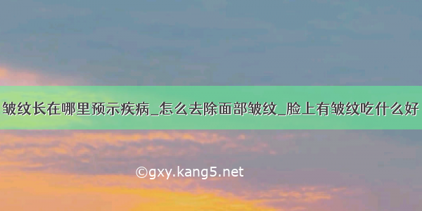 皱纹长在哪里预示疾病_怎么去除面部皱纹_脸上有皱纹吃什么好