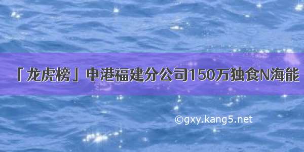 「龙虎榜」申港福建分公司150万独食N海能