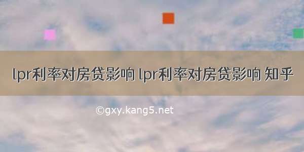 lpr利率对房贷影响 lpr利率对房贷影响 知乎