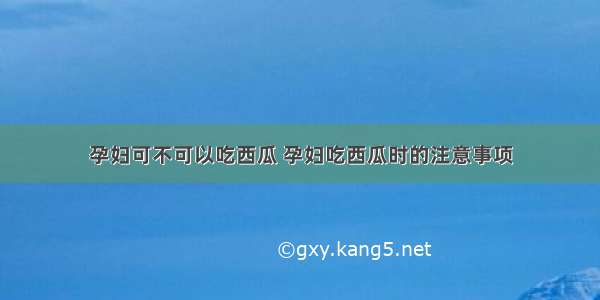 孕妇可不可以吃西瓜 孕妇吃西瓜时的注意事项