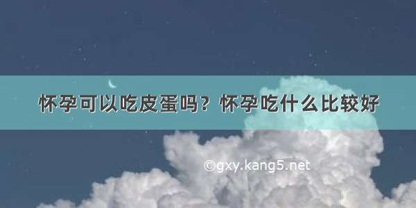 怀孕可以吃皮蛋吗？怀孕吃什么比较好