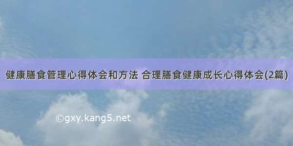 健康膳食管理心得体会和方法 合理膳食健康成长心得体会(2篇)