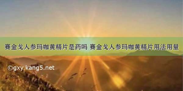 赛金戈人参玛咖黄精片是药吗 赛金戈人参玛咖黄精片用法用量