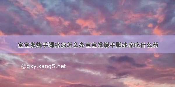 宝宝发烧手脚冰凉怎么办宝宝发烧手脚冰凉吃什么药