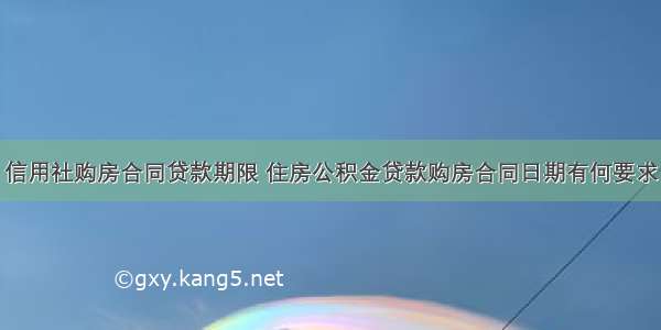 信用社购房合同贷款期限 住房公积金贷款购房合同日期有何要求