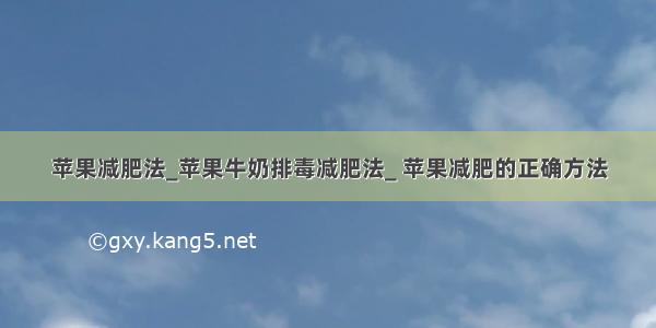 苹果减肥法_苹果牛奶排毒减肥法_ 苹果减肥的正确方法