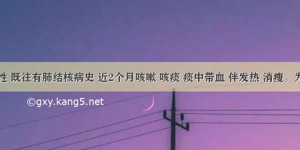 老年男性 既往有肺结核病史 近2个月咳嗽 咳痰 痰中带血 伴发热 消瘦。为排除肺