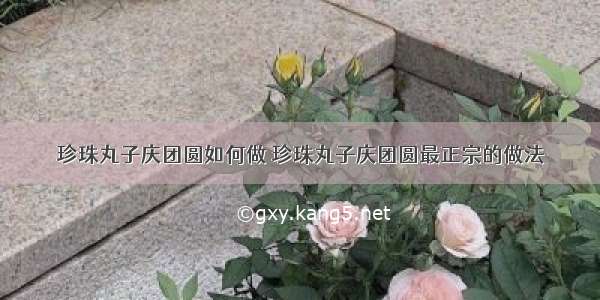 珍珠丸子庆团圆如何做 珍珠丸子庆团圆最正宗的做法