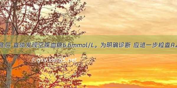 患者多饮多食后 查体发现空腹血糖6.6mmol/L。为明确诊断 应进一步检查A.24小时尿糖