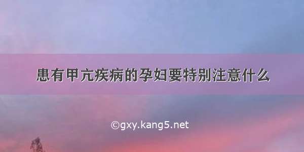 患有甲亢疾病的孕妇要特别注意什么