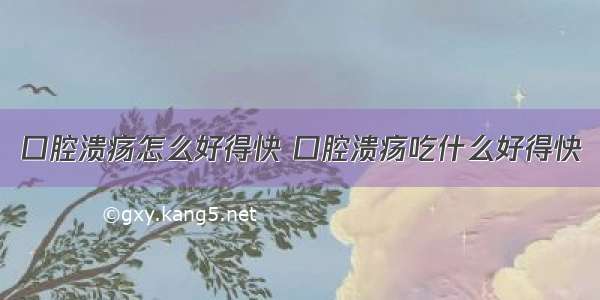 口腔溃疡怎么好得快 口腔溃疡吃什么好得快