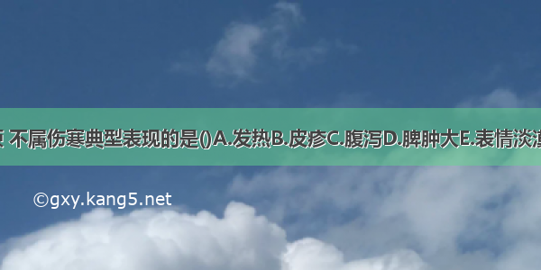 下列各项 不属伤寒典型表现的是()A.发热B.皮疹C.腹泻D.脾肿大E.表情淡漠ABCDE