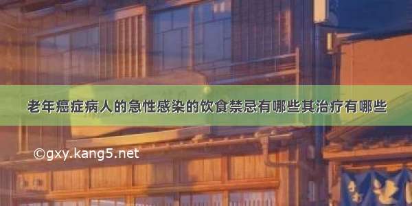 老年癌症病人的急性感染的饮食禁忌有哪些其治疗有哪些