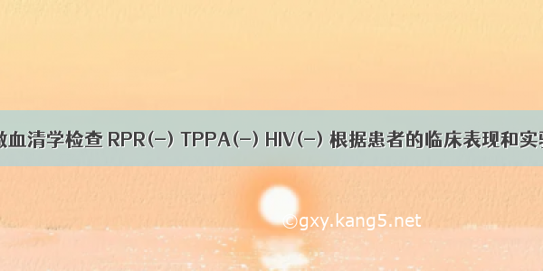 患者同时做血清学检查 RPR(-) TPPA(-) HIV(-) 根据患者的临床表现和实验室检查 