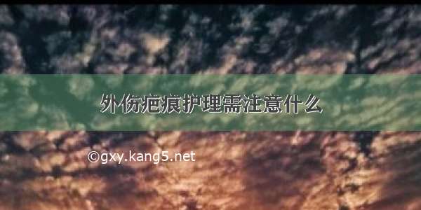 外伤疤痕护理需注意什么