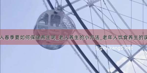 老人春季要如何保健养生呢_老人养生的小方法_老年人饮食养生的误区