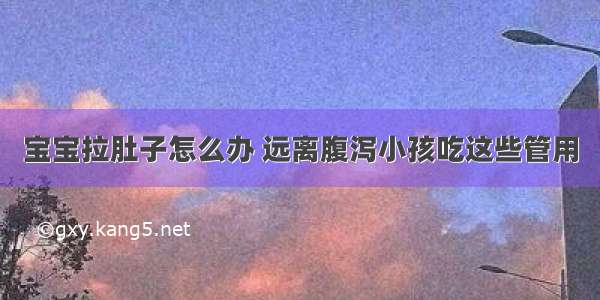 宝宝拉肚子怎么办 远离腹泻小孩吃这些管用